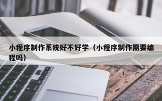 冠县小程序制作系统好不好学（小程序制作需要编程吗）