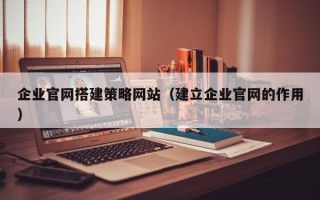 冠县企业官网搭建策略网站（建立企业官网的作用）