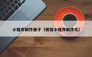 冠县小程序制作册子（微信小程序制作凡）
