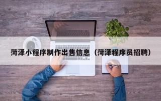 冠县菏泽小程序制作出售信息（菏泽程序员招聘）