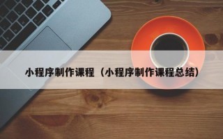 冠县小程序制作课程（小程序制作课程总结）