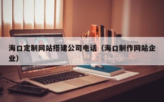 冠县海口定制网站搭建公司电话（海口制作网站企业）