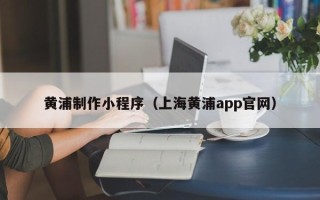 冠县黄浦制作小程序（上海黄浦app官网）