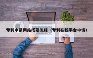 冠县专利申请网站搭建流程（专利在线平台申请）