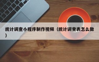 冠县统计调查小程序制作视频（统计调查表怎么做）