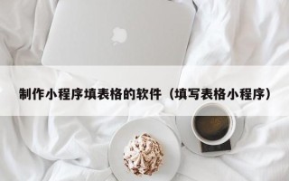 冠县制作小程序填表格的软件（填写表格小程序）