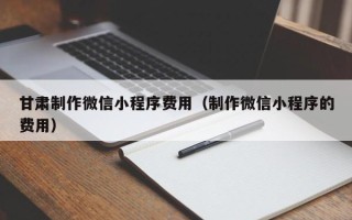 冠县甘肃制作微信小程序费用（制作微信小程序的费用）