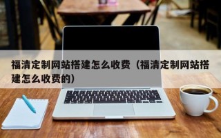 冠县福清定制网站搭建怎么收费（福清定制网站搭建怎么收费的）