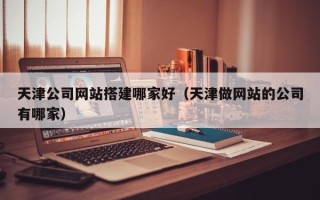 冠县天津公司网站搭建哪家好（天津做网站的公司有哪家）