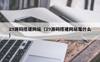 冠县29源码搭建网站（29源码搭建网站是什么）