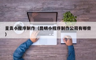 冠县呈贡小程序制作（昆明小程序制作公司有哪些）