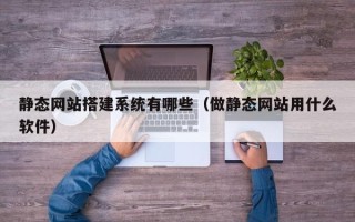 冠县静态网站搭建系统有哪些（做静态网站用什么软件）