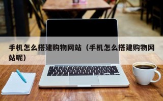 冠县手机怎么搭建购物网站（手机怎么搭建购物网站呢）