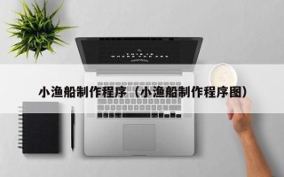 冠县小渔船制作程序（小渔船制作程序图）