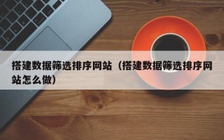 冠县搭建数据筛选排序网站（搭建数据筛选排序网站怎么做）