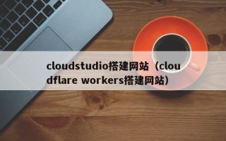 冠县cloudstudio搭建网站（cloudflare workers搭建网站）