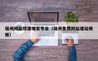 冠县福州网站搭建哪家专业（福州免费网站建站模板）