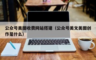 冠县公众号美图收费网站搭建（公众号美文美图创作是什么）