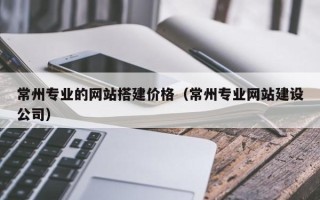 冠县常州专业的网站搭建价格（常州专业网站建设公司）