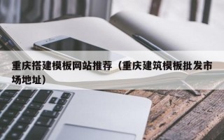 冠县重庆搭建模板网站推荐（重庆建筑模板批发市场地址）